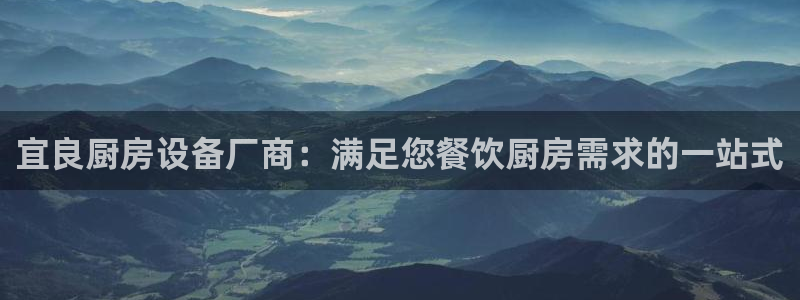 尊龙官方网站：宜良厨房设备厂商：满足您餐饮厨房需求的一站式