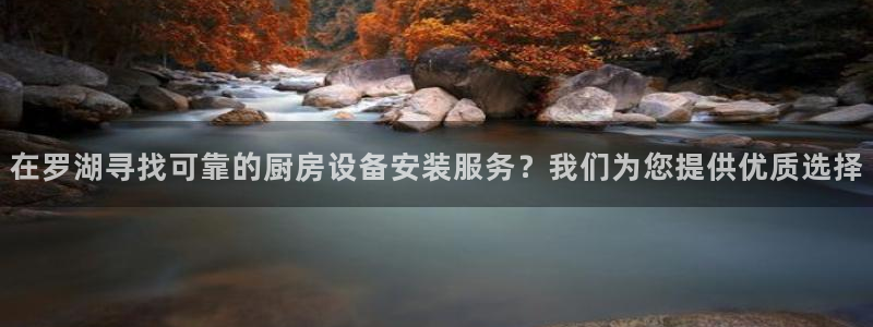 尊龙人生就是搏：在罗湖寻找可靠的厨房设备安装服务？我们为您提