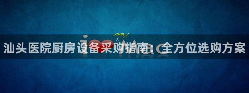 尊龙凯时网娱乐官网：汕头医院厨房设备采购指南：全方位选购方案