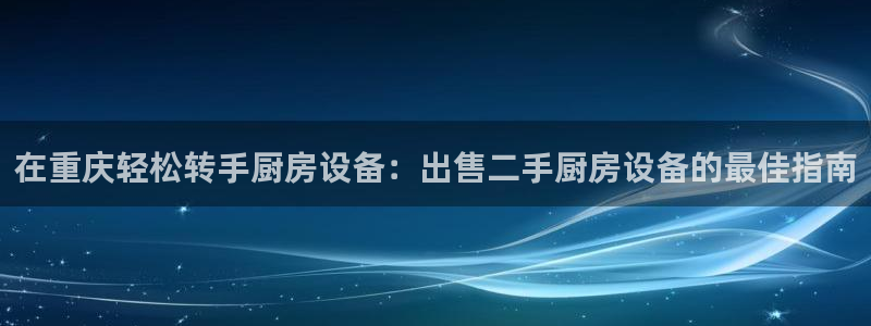 尊龙实业 吴友良：在重庆轻松转手厨房设备：出售二手厨房设备的