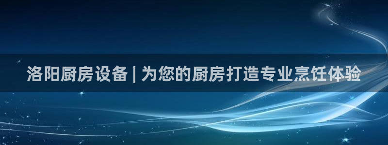 尊龙app认可ag发财网：洛阳厨房设备 | 为您的厨房打造专